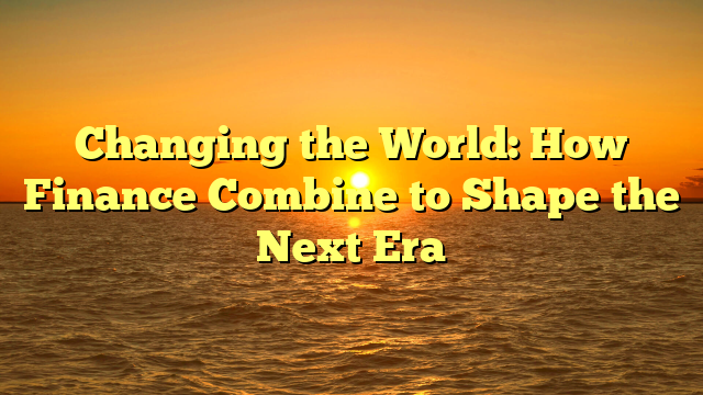 Changing the World: How Finance Combine to Shape the Next Era