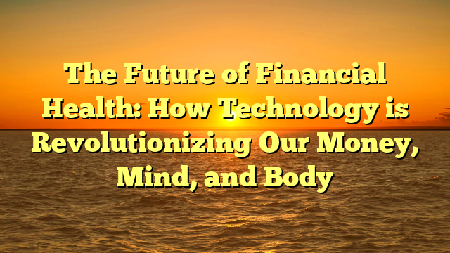 The Future of Financial Health: How Technology is Revolutionizing Our Money, Mind, and Body