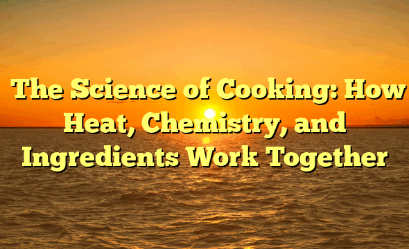 ﻿The Science of Cooking: How Heat, Chemistry, and Ingredients Work Together