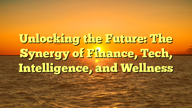 Unlocking the Future: The Synergy of Finance, Tech, Intelligence, and Wellness