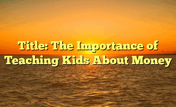 Title: The Importance of Teaching Kids About Money