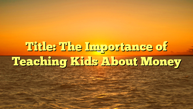 Title: The Importance of Teaching Kids About Money