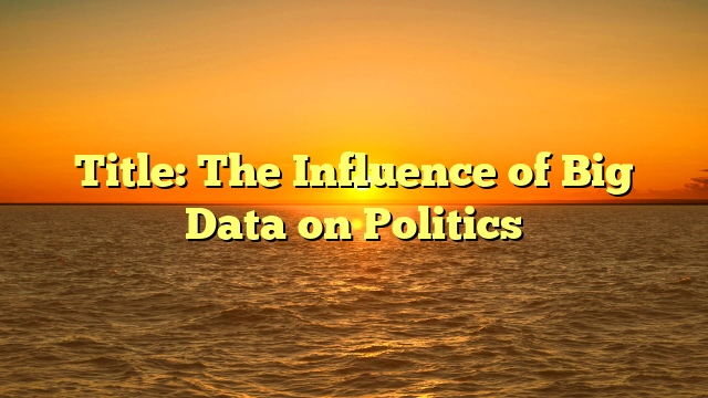 Title: The Influence of Big Data on Politics