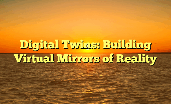 Digital Twins: Building Virtual Mirrors of Reality