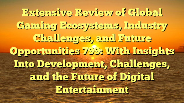 Extensive Review of Global Gaming Ecosystems, Industry Challenges, and Future Opportunities 799: With Insights Into Development, Challenges, and the Future of Digital Entertainment