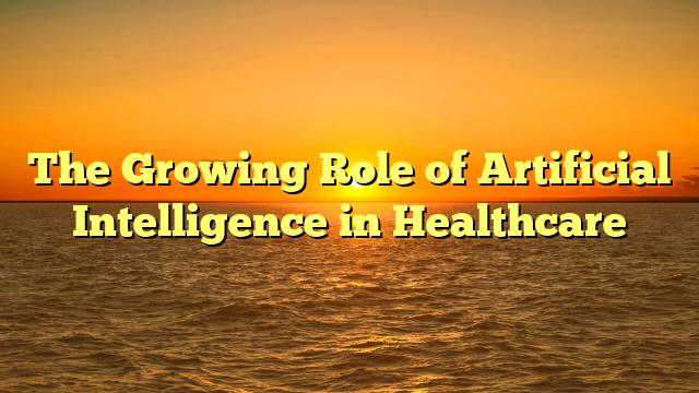 The Growing Role of Artificial Intelligence in Healthcare
