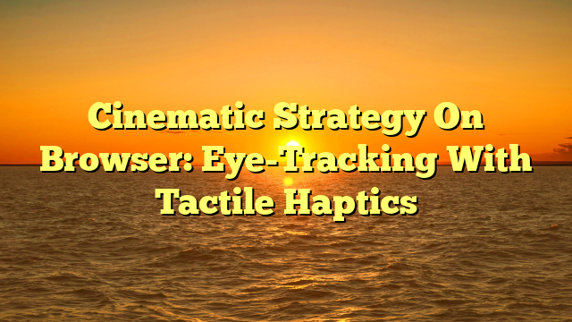 Cinematic Strategy On Browser: Eye-Tracking With Tactile Haptics