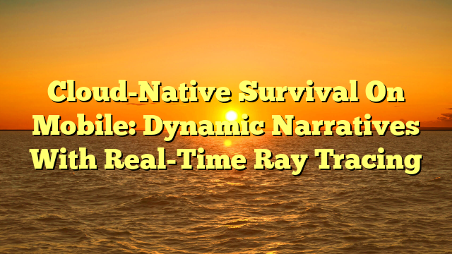 Cloud-Native Survival On Mobile: Dynamic Narratives With Real-Time Ray Tracing