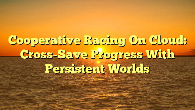 Cooperative Racing On Cloud: Cross-Save Progress With Persistent Worlds