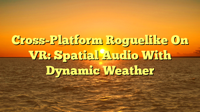 Cross-Platform Roguelike On VR: Spatial Audio With Dynamic Weather
