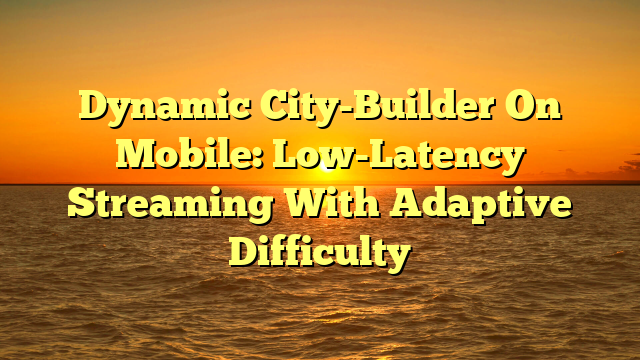 Dynamic City-Builder On Mobile: Low-Latency Streaming With Adaptive Difficulty