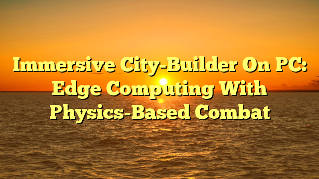 Immersive City-Builder On PC: Edge Computing With Physics-Based Combat