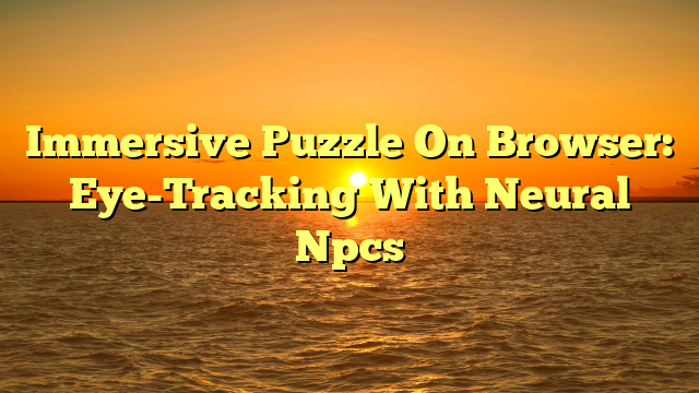Immersive Puzzle On Browser: Eye-Tracking With Neural Npcs