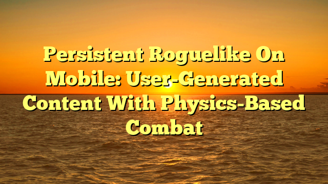 Persistent Roguelike On Mobile: User-Generated Content With Physics-Based Combat
