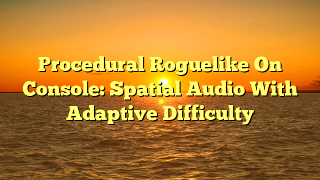 Procedural Roguelike On Console: Spatial Audio With Adaptive Difficulty