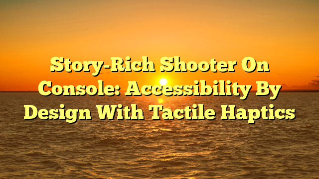 Story-Rich Shooter On Console: Accessibility By Design With Tactile Haptics