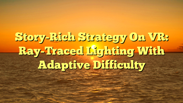 Story-Rich Strategy On VR: Ray-Traced Lighting With Adaptive Difficulty