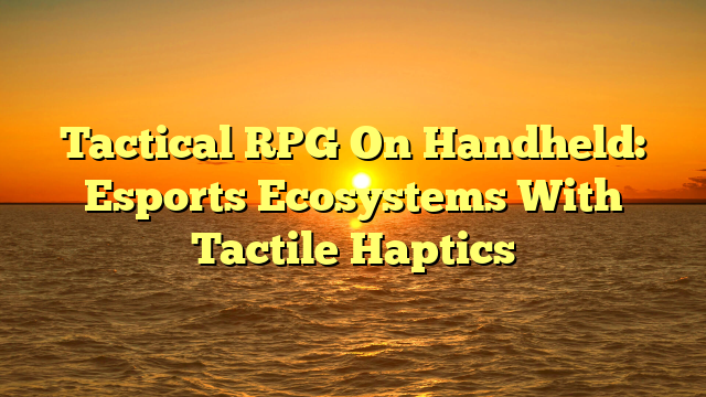Tactical RPG On Handheld: Esports Ecosystems With Tactile Haptics