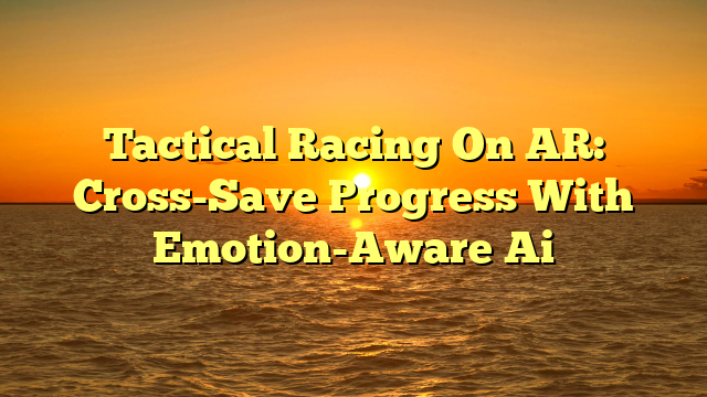 Tactical Racing On AR: Cross-Save Progress With Emotion-Aware Ai