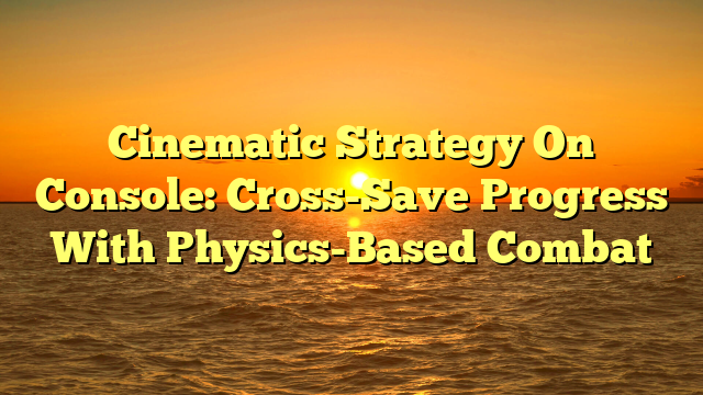 Cinematic Strategy On Console: Cross-Save Progress With Physics-Based Combat