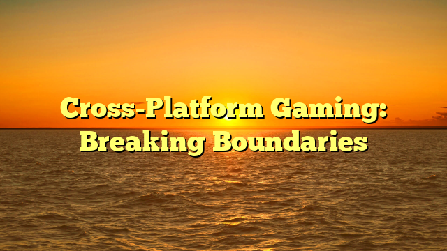 Cross-Platform Gaming: Breaking Boundaries