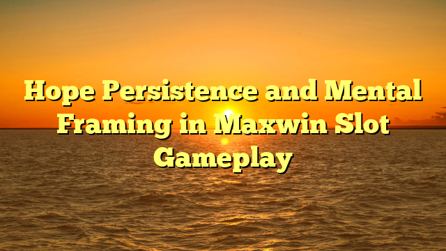 Hope Persistence and Mental Framing in Maxwin Slot Gameplay