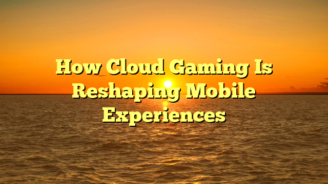How Cloud Gaming Is Reshaping Mobile Experiences
