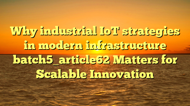 Why industrial IoT strategies in modern infrastructure batch5_article62 Matters for Scalable Innovation