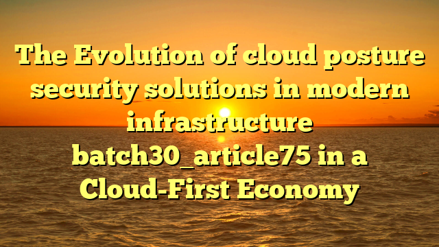 The Evolution of cloud posture security solutions in modern infrastructure batch30_article75 in a Cloud-First Economy