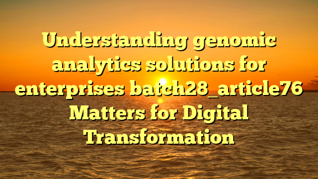 Understanding genomic analytics solutions for enterprises batch28_article76 Matters for Digital Transformation