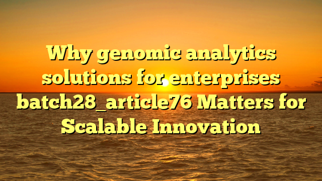 Why genomic analytics solutions for enterprises batch28_article76 Matters for Scalable Innovation