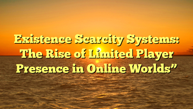 Existence Scarcity Systems: The Rise of Limited Player Presence in Online Worlds”