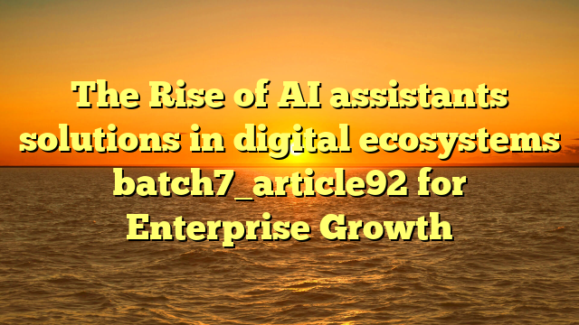 The Rise of AI assistants solutions in digital ecosystems batch7_article92 for Enterprise Growth