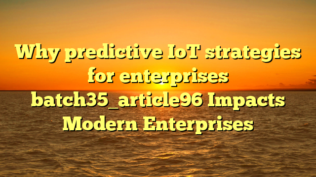 Why predictive IoT strategies for enterprises batch35_article96 Impacts Modern Enterprises