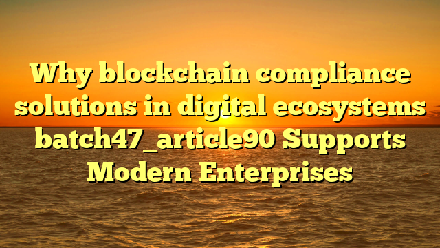 Why blockchain compliance solutions in digital ecosystems batch47_article90 Supports Modern Enterprises