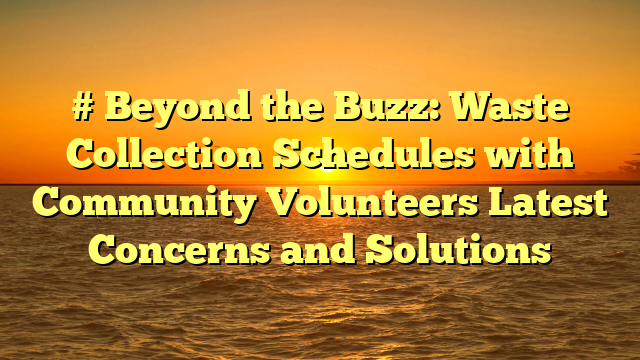 # Beyond the Buzz: Waste Collection Schedules with Community Volunteers Latest Concerns and Solutions