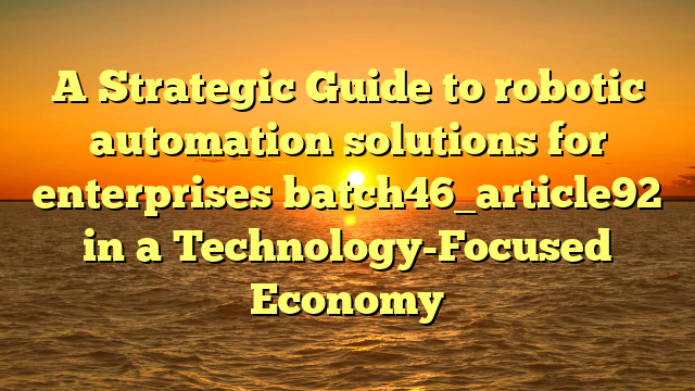 A Strategic Guide to robotic automation solutions for enterprises batch46_article92 in a Technology-Focused Economy