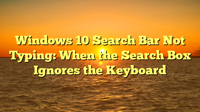 Windows 10 Search Bar Not Typing: When the Search Box Ignores the Keyboard